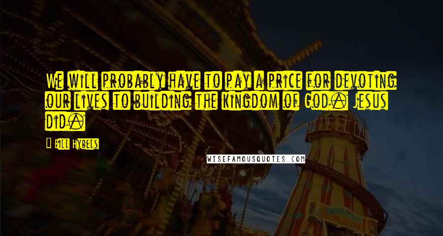 Bill Hybels Quotes: We will probably have to pay a price for devoting our lives to building the kingdom of God. Jesus did.