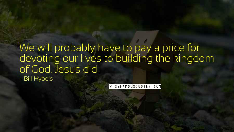 Bill Hybels Quotes: We will probably have to pay a price for devoting our lives to building the kingdom of God. Jesus did.