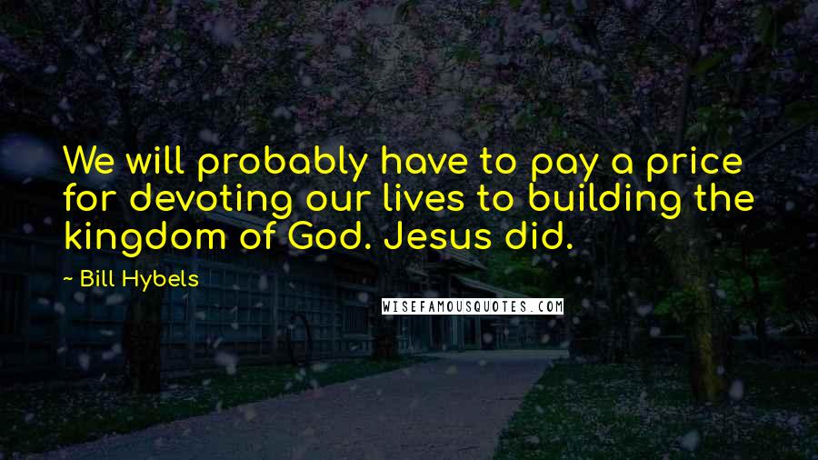 Bill Hybels Quotes: We will probably have to pay a price for devoting our lives to building the kingdom of God. Jesus did.