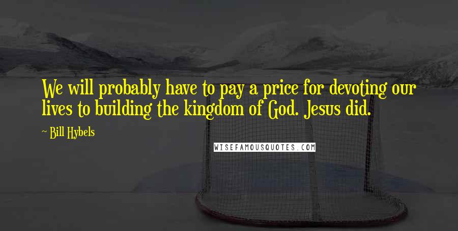 Bill Hybels Quotes: We will probably have to pay a price for devoting our lives to building the kingdom of God. Jesus did.