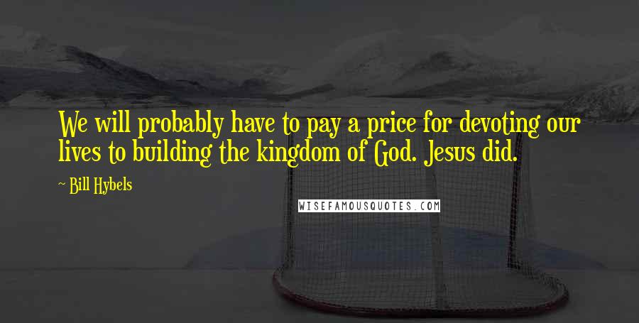 Bill Hybels Quotes: We will probably have to pay a price for devoting our lives to building the kingdom of God. Jesus did.