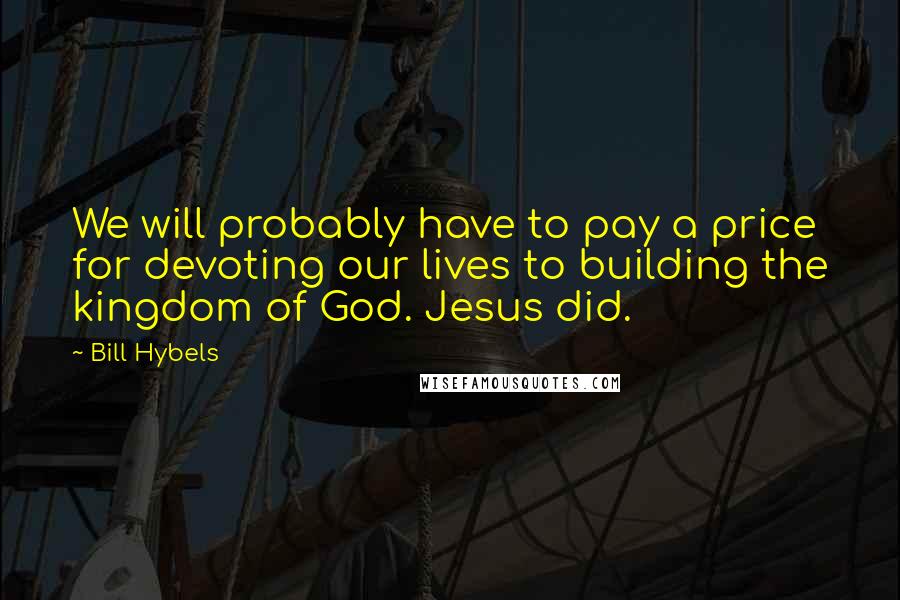 Bill Hybels Quotes: We will probably have to pay a price for devoting our lives to building the kingdom of God. Jesus did.