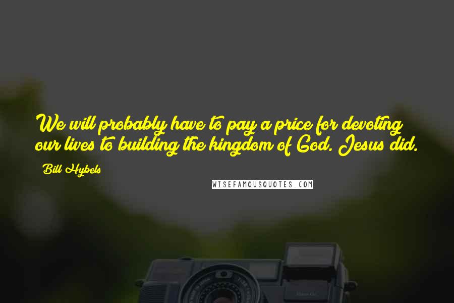 Bill Hybels Quotes: We will probably have to pay a price for devoting our lives to building the kingdom of God. Jesus did.