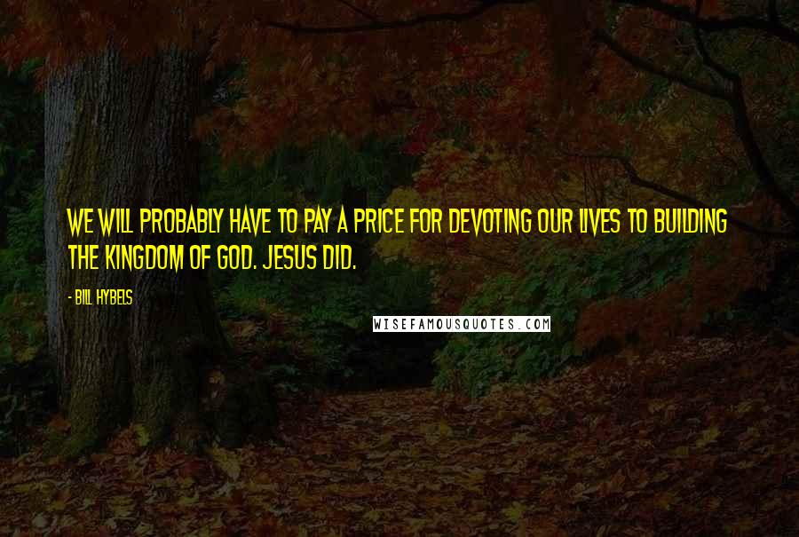 Bill Hybels Quotes: We will probably have to pay a price for devoting our lives to building the kingdom of God. Jesus did.