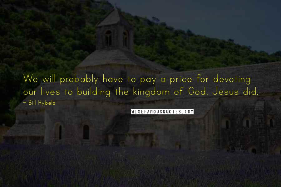 Bill Hybels Quotes: We will probably have to pay a price for devoting our lives to building the kingdom of God. Jesus did.