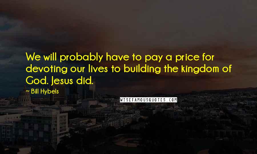 Bill Hybels Quotes: We will probably have to pay a price for devoting our lives to building the kingdom of God. Jesus did.
