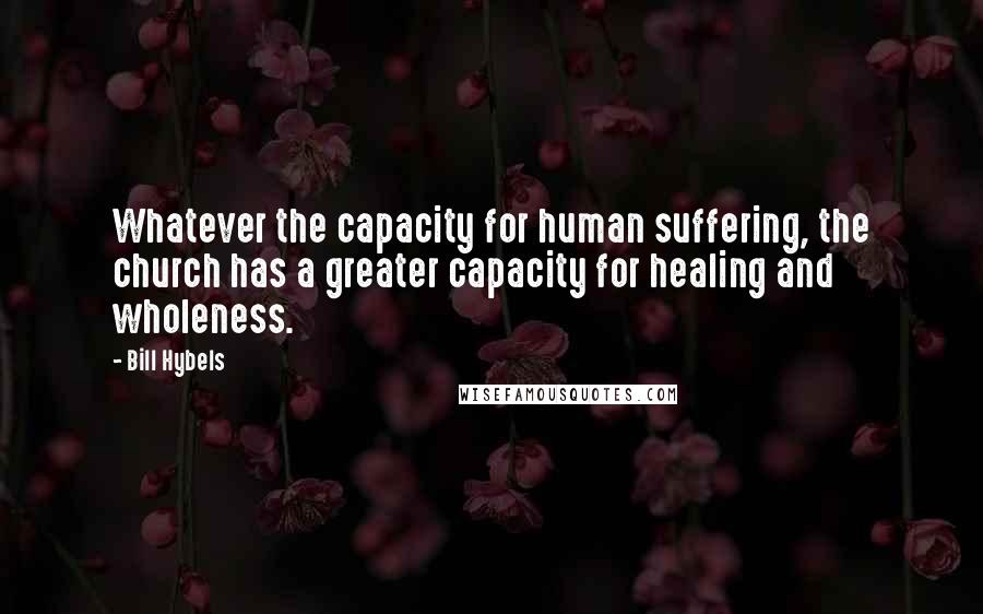 Bill Hybels Quotes: Whatever the capacity for human suffering, the church has a greater capacity for healing and wholeness.