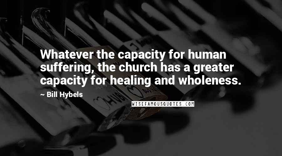 Bill Hybels Quotes: Whatever the capacity for human suffering, the church has a greater capacity for healing and wholeness.