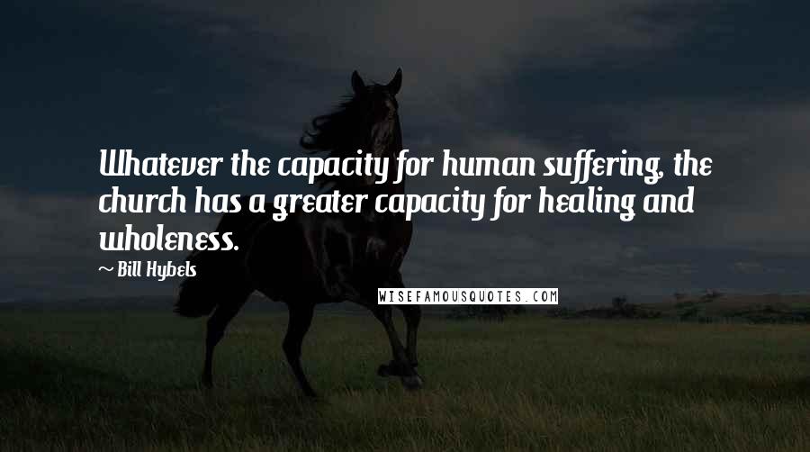 Bill Hybels Quotes: Whatever the capacity for human suffering, the church has a greater capacity for healing and wholeness.