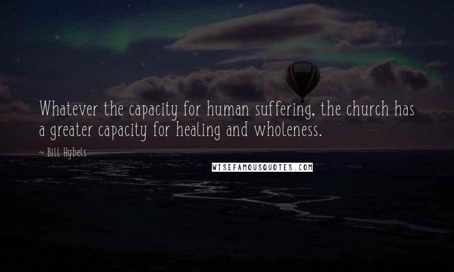 Bill Hybels Quotes: Whatever the capacity for human suffering, the church has a greater capacity for healing and wholeness.