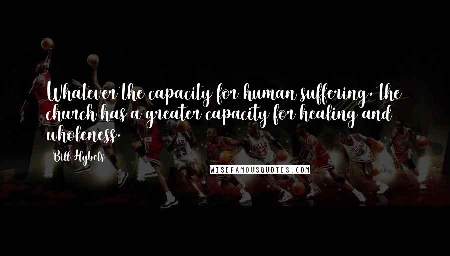 Bill Hybels Quotes: Whatever the capacity for human suffering, the church has a greater capacity for healing and wholeness.