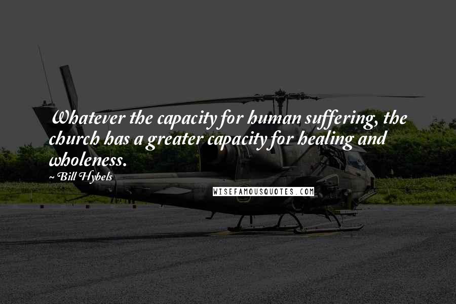 Bill Hybels Quotes: Whatever the capacity for human suffering, the church has a greater capacity for healing and wholeness.