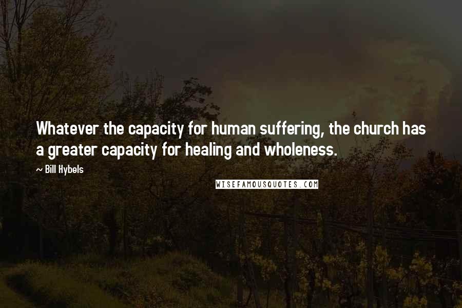 Bill Hybels Quotes: Whatever the capacity for human suffering, the church has a greater capacity for healing and wholeness.