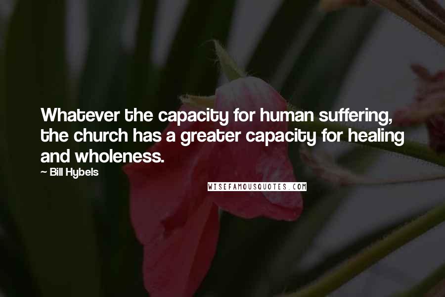 Bill Hybels Quotes: Whatever the capacity for human suffering, the church has a greater capacity for healing and wholeness.