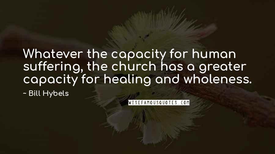 Bill Hybels Quotes: Whatever the capacity for human suffering, the church has a greater capacity for healing and wholeness.