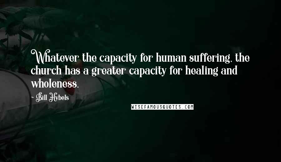 Bill Hybels Quotes: Whatever the capacity for human suffering, the church has a greater capacity for healing and wholeness.