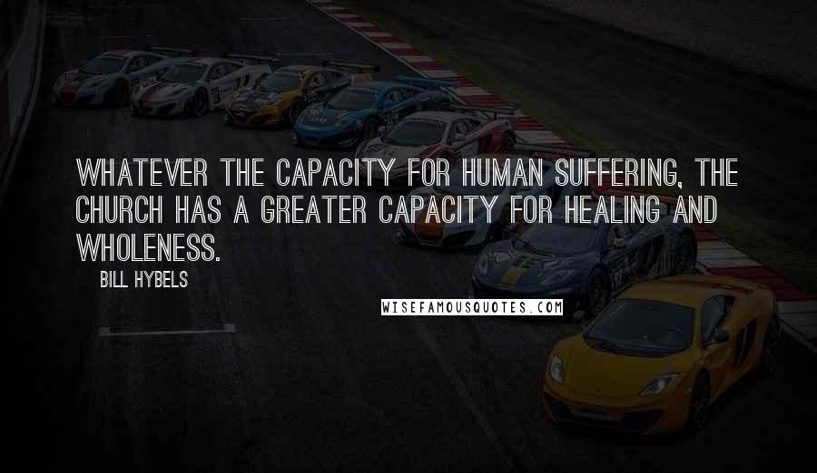 Bill Hybels Quotes: Whatever the capacity for human suffering, the church has a greater capacity for healing and wholeness.