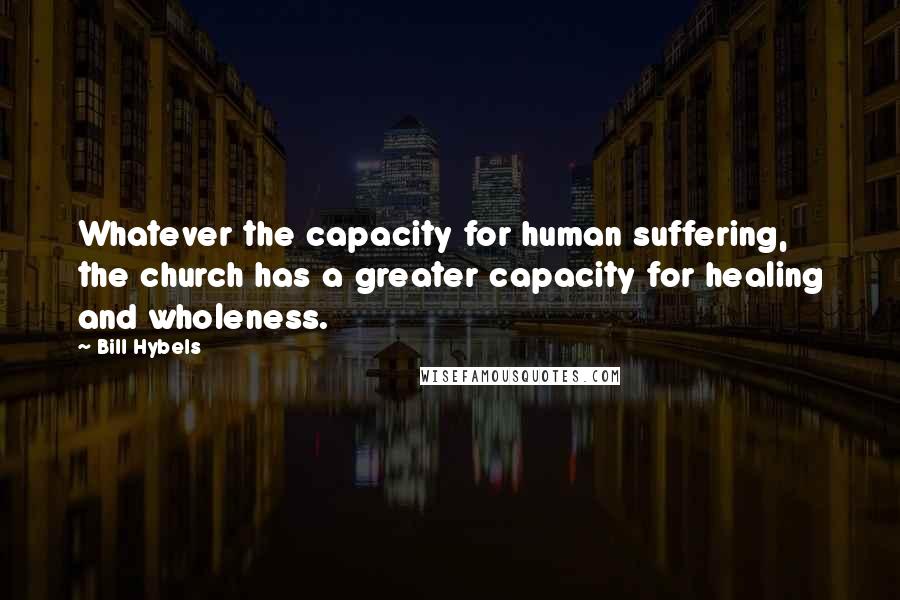 Bill Hybels Quotes: Whatever the capacity for human suffering, the church has a greater capacity for healing and wholeness.