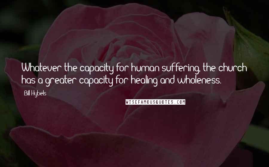 Bill Hybels Quotes: Whatever the capacity for human suffering, the church has a greater capacity for healing and wholeness.