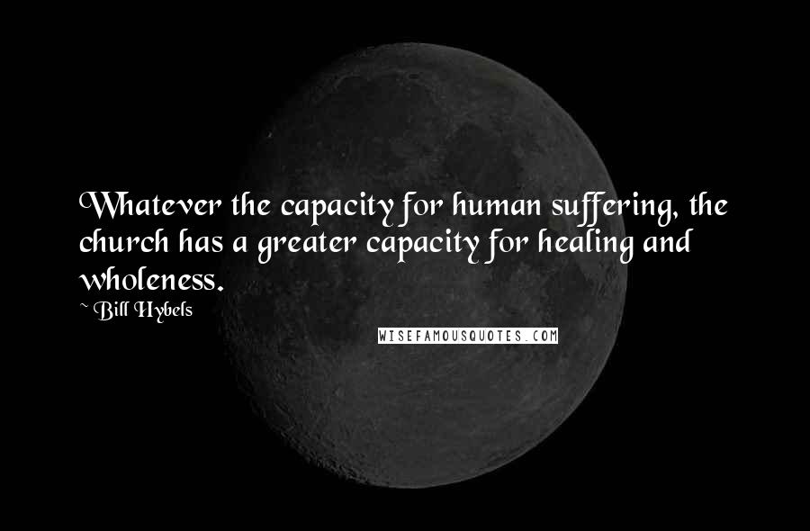 Bill Hybels Quotes: Whatever the capacity for human suffering, the church has a greater capacity for healing and wholeness.