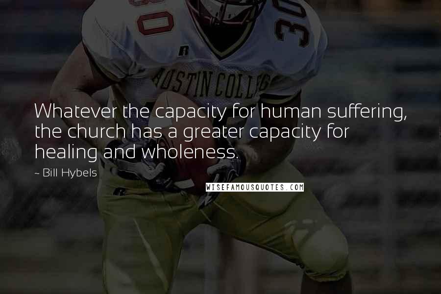 Bill Hybels Quotes: Whatever the capacity for human suffering, the church has a greater capacity for healing and wholeness.