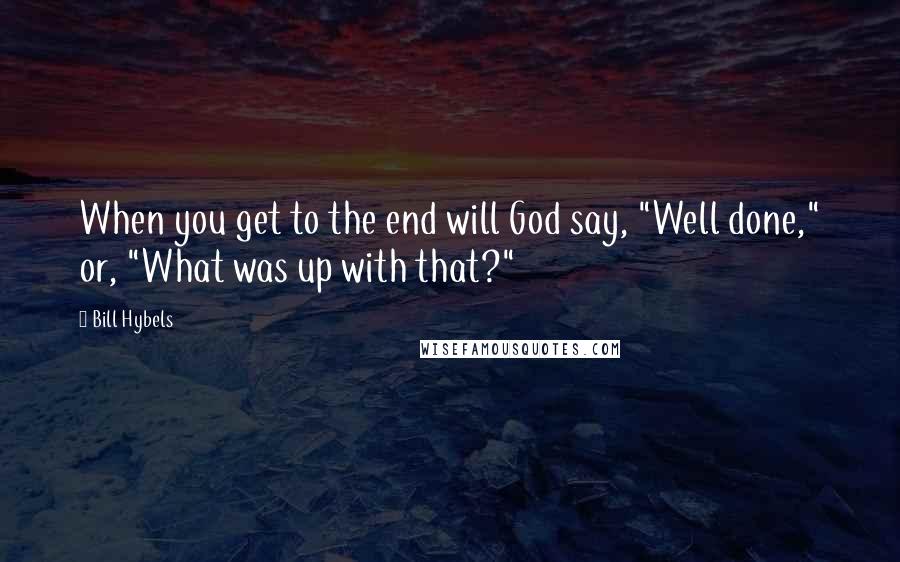 Bill Hybels Quotes: When you get to the end will God say, "Well done," or, "What was up with that?"