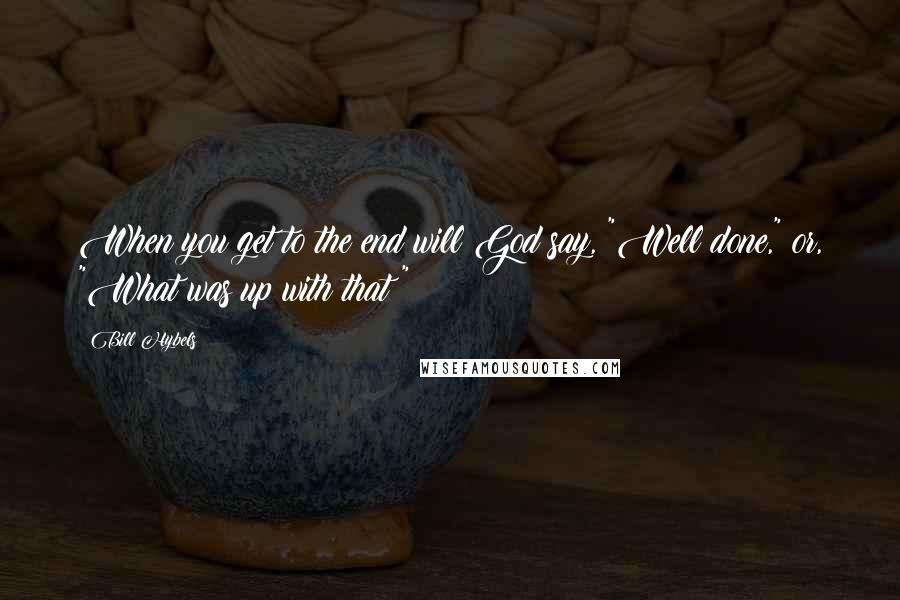 Bill Hybels Quotes: When you get to the end will God say, "Well done," or, "What was up with that?"