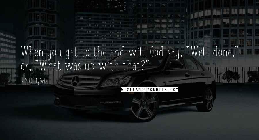Bill Hybels Quotes: When you get to the end will God say, "Well done," or, "What was up with that?"