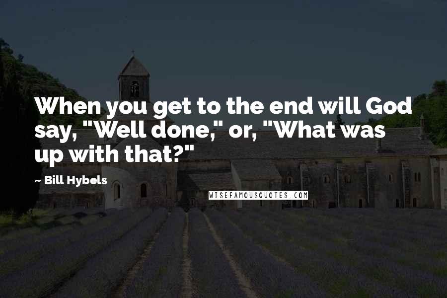 Bill Hybels Quotes: When you get to the end will God say, "Well done," or, "What was up with that?"