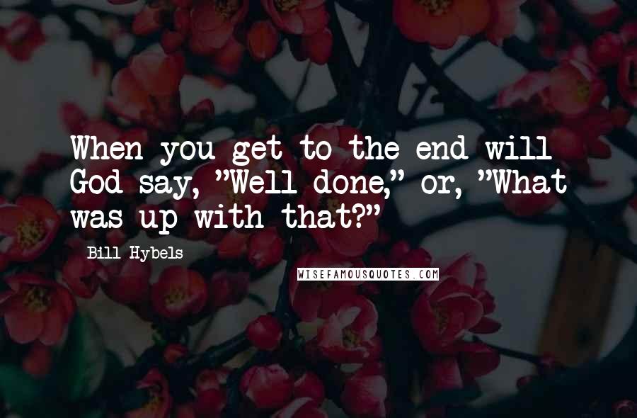 Bill Hybels Quotes: When you get to the end will God say, "Well done," or, "What was up with that?"