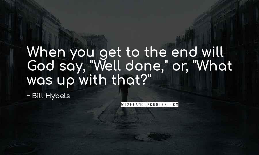 Bill Hybels Quotes: When you get to the end will God say, "Well done," or, "What was up with that?"