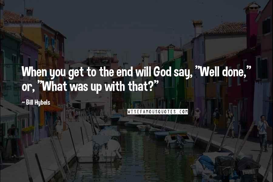 Bill Hybels Quotes: When you get to the end will God say, "Well done," or, "What was up with that?"