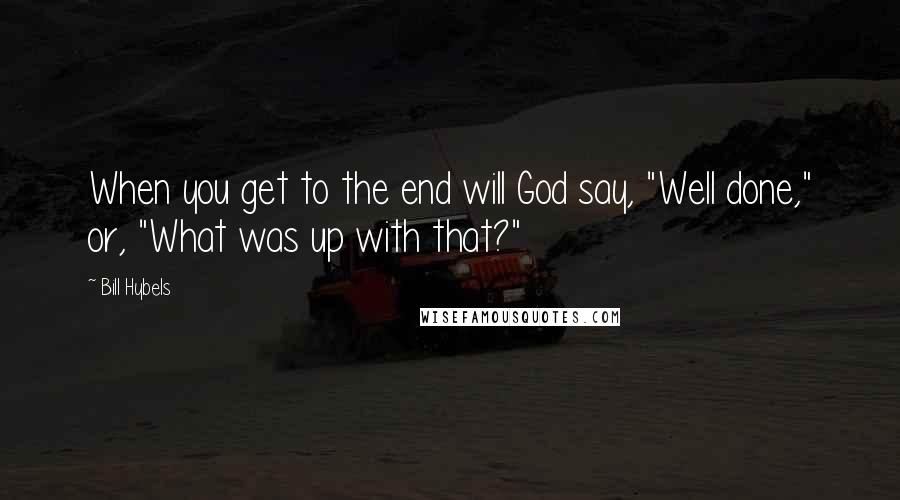 Bill Hybels Quotes: When you get to the end will God say, "Well done," or, "What was up with that?"