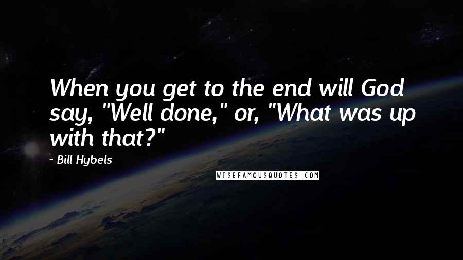 Bill Hybels Quotes: When you get to the end will God say, "Well done," or, "What was up with that?"