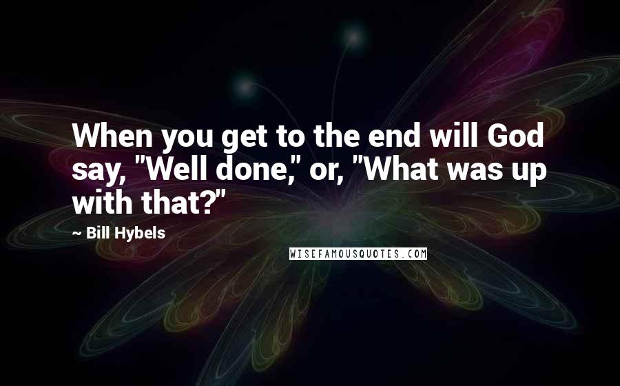 Bill Hybels Quotes: When you get to the end will God say, "Well done," or, "What was up with that?"