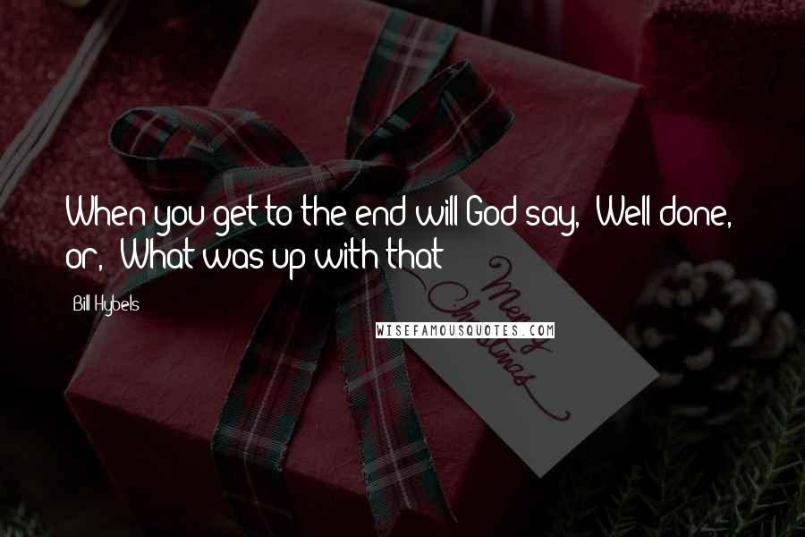 Bill Hybels Quotes: When you get to the end will God say, "Well done," or, "What was up with that?"