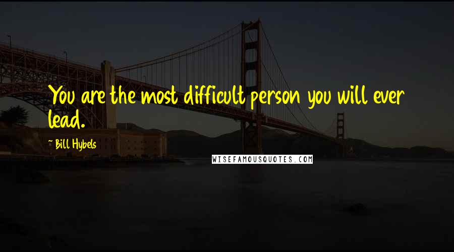 Bill Hybels Quotes: You are the most difficult person you will ever lead.