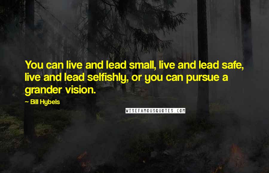 Bill Hybels Quotes: You can live and lead small, live and lead safe, live and lead selfishly, or you can pursue a grander vision.