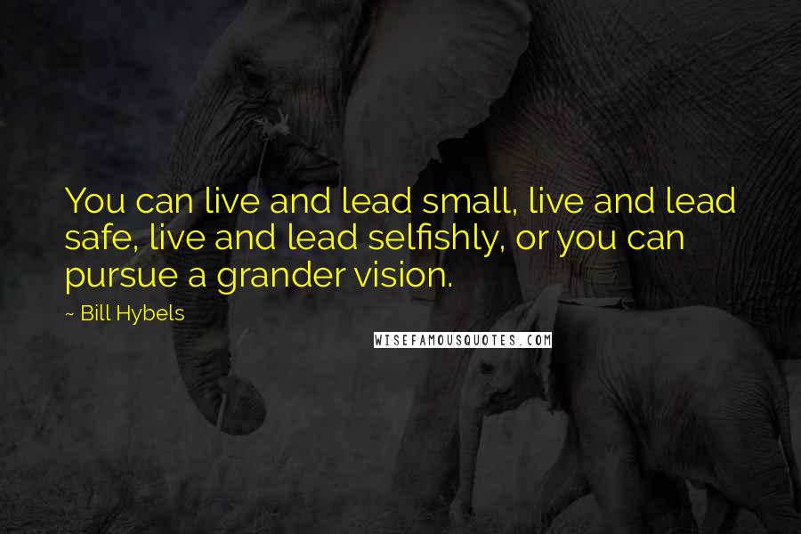 Bill Hybels Quotes: You can live and lead small, live and lead safe, live and lead selfishly, or you can pursue a grander vision.