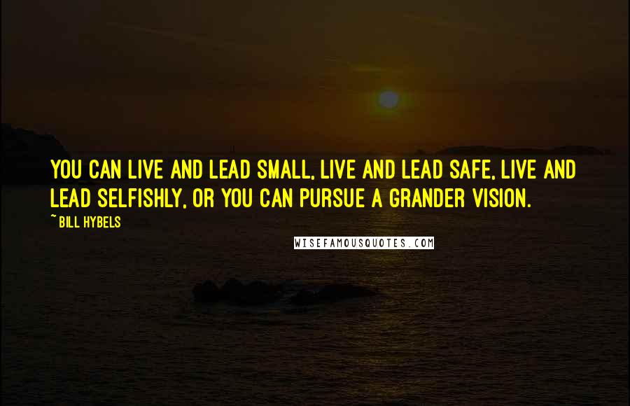 Bill Hybels Quotes: You can live and lead small, live and lead safe, live and lead selfishly, or you can pursue a grander vision.