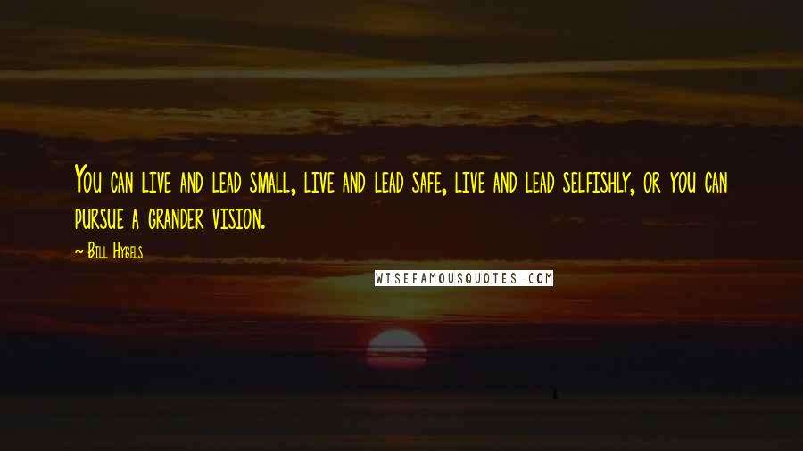 Bill Hybels Quotes: You can live and lead small, live and lead safe, live and lead selfishly, or you can pursue a grander vision.