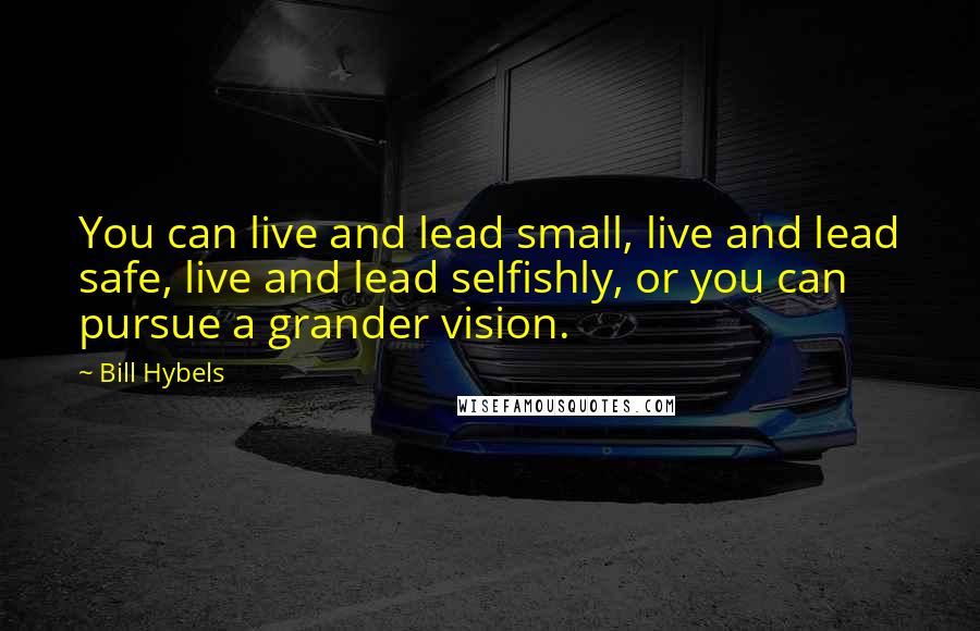 Bill Hybels Quotes: You can live and lead small, live and lead safe, live and lead selfishly, or you can pursue a grander vision.
