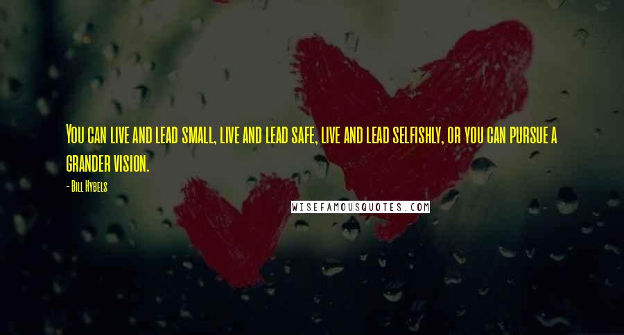 Bill Hybels Quotes: You can live and lead small, live and lead safe, live and lead selfishly, or you can pursue a grander vision.