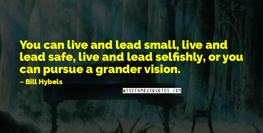 Bill Hybels Quotes: You can live and lead small, live and lead safe, live and lead selfishly, or you can pursue a grander vision.