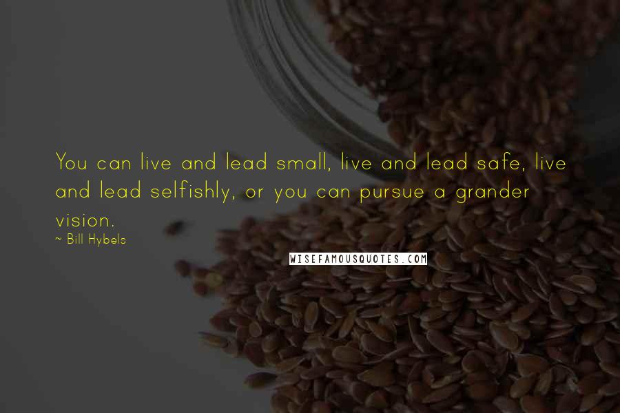Bill Hybels Quotes: You can live and lead small, live and lead safe, live and lead selfishly, or you can pursue a grander vision.