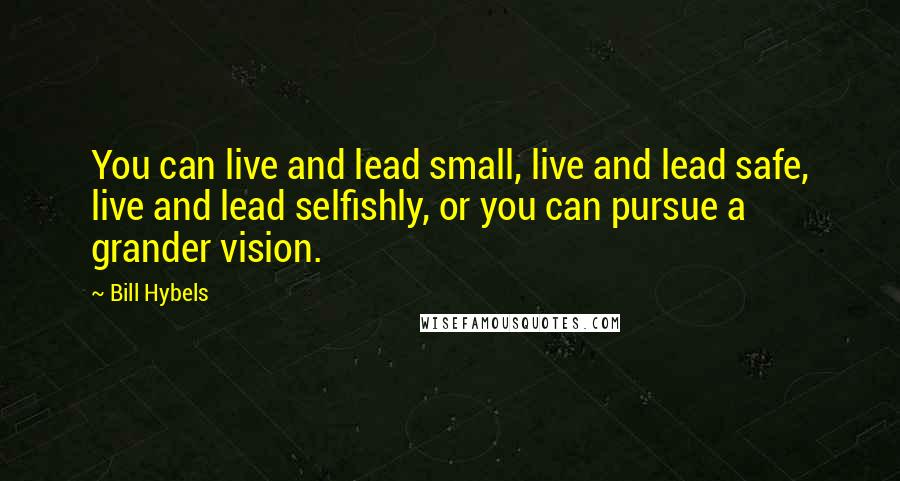 Bill Hybels Quotes: You can live and lead small, live and lead safe, live and lead selfishly, or you can pursue a grander vision.