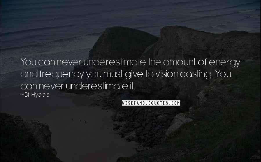 Bill Hybels Quotes: You can never underestimate the amount of energy and frequency you must give to vision casting. You can never underestimate it.