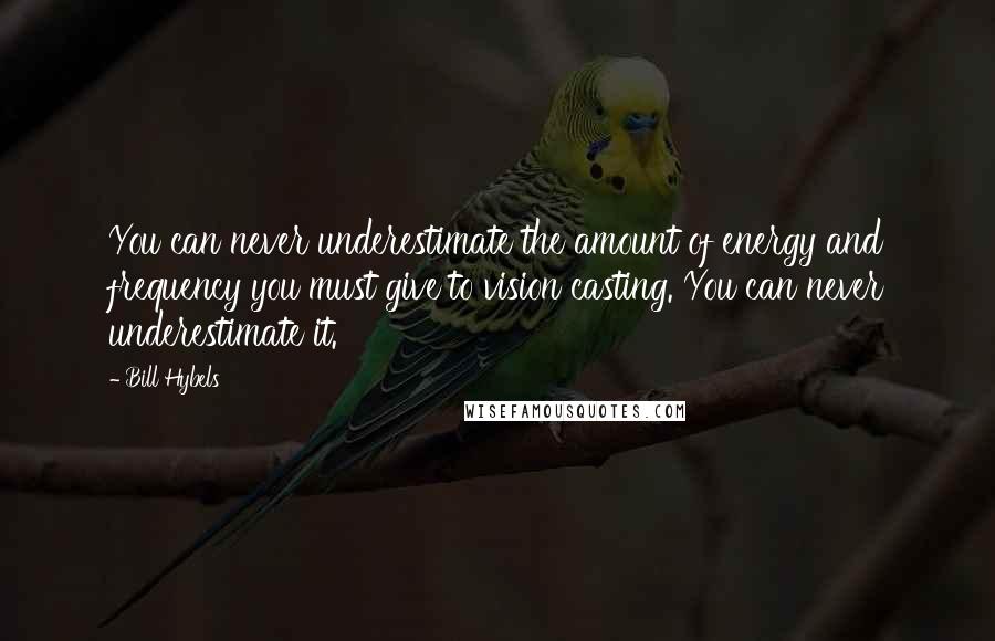 Bill Hybels Quotes: You can never underestimate the amount of energy and frequency you must give to vision casting. You can never underestimate it.