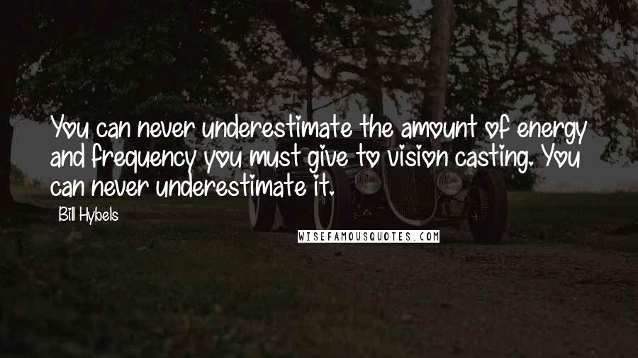 Bill Hybels Quotes: You can never underestimate the amount of energy and frequency you must give to vision casting. You can never underestimate it.