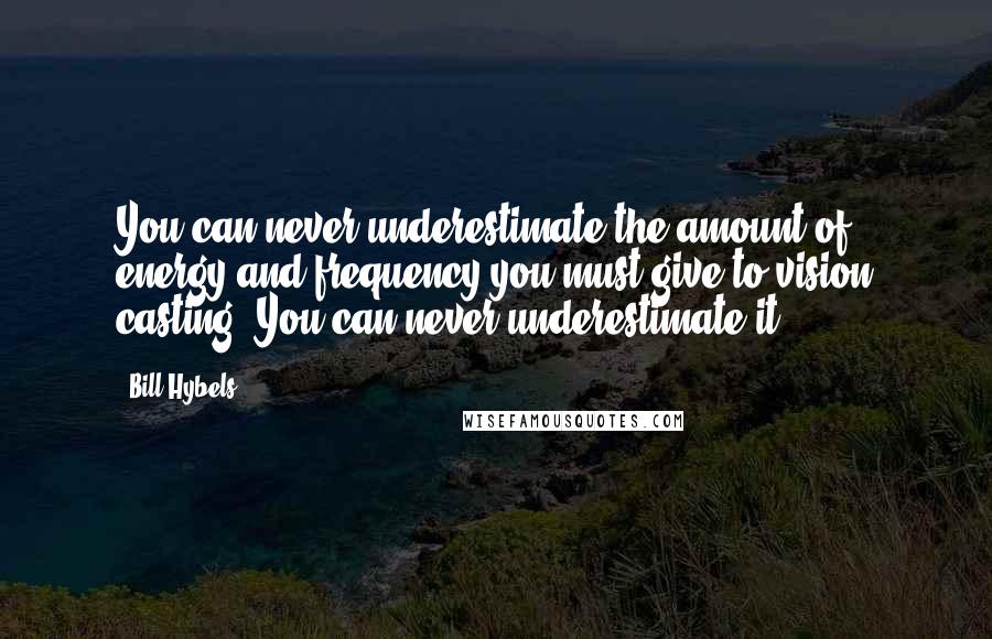 Bill Hybels Quotes: You can never underestimate the amount of energy and frequency you must give to vision casting. You can never underestimate it.